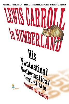 Lewis Carroll in Numberland: His Fantastical Mathematical Logical Life: An Agony in Eight Fits by Robin Wilson