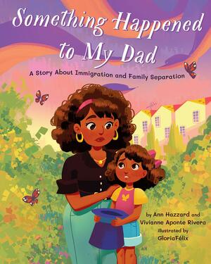 Something Happened to My Dad: A Child's Story about Immigration by Ann Hazzard, Vivianne Aponte Rivera, Gloria Faelix