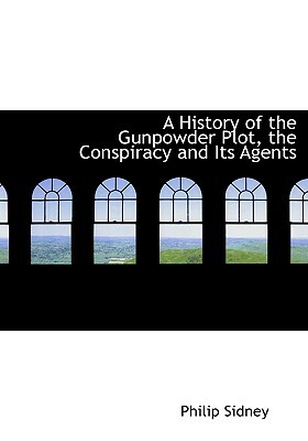 A History of the Gunpowder Plot, the Conspiracy and Its Agents by Sir Philip Sidney