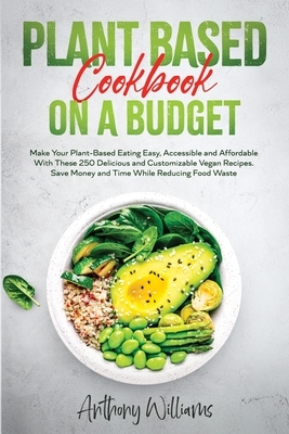 Plant Based Cookbook on a Budget: Make Your Plant-Based Eating Easy, Accessible and Affordable With These 250 Delicious and Customizable Vegan Recipes by Anthony Williams