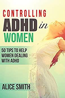 Controlling ADHD in Women: 50 Tips To Help Women Dealing With ADHD by Alice Smith