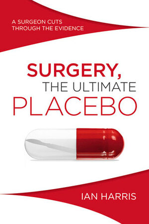 Surgery, The Ultimate Placebo: A Surgeon Cuts through the Evidence by Ian Harris
