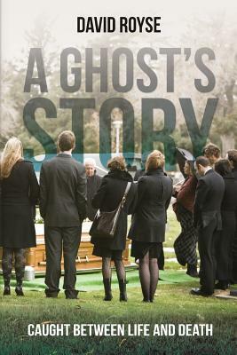 A Ghost's Story: Caught Between Life and Death by David Royse