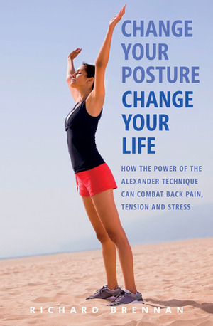 Change Your Posture, Change Your Life: How the Power of the Alexander Technique Can Combat Back Pain, Tension and Stress by Richard Brennan