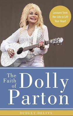 The Faith of Dolly Parton: Lessons from Her Life to Lift Your Heart by Dudley Delffs