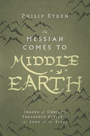 The Messiah Comes to Middle-Earth: Images of Christ's Threefold Office in The Lord of the Rings by Philip Ryken