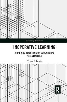 Inoperative Learning: A Radical Rewriting of Educational Potentialities by Tyson E. Lewis