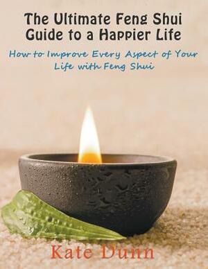 The Ultimate Feng Shui Guide to a Happier Life: How to Improve Every Aspect of Your Life with Feng Shui by Kate Dunn