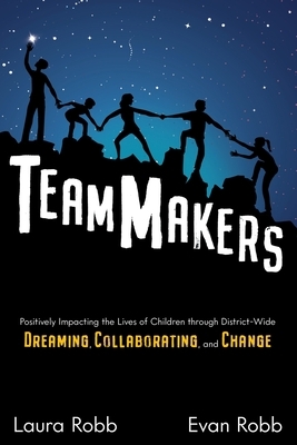 TeamMakers: Positively Impacting the Lives of Children through District-Wide Dreaming, Collaborating, and Change by Laura Robb, Evan Robb