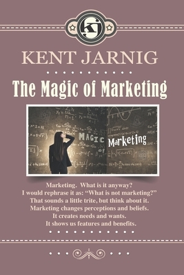 The Magic of Marketing: Book 3 in the Sales and Marketing series by Kent Jarnig