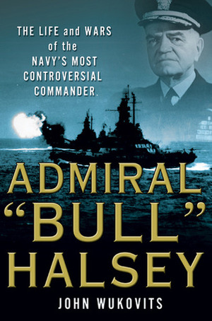 Admiral Bull Halsey: The Life and Wars of the Navy\'s Most Controversial Commander by John F. Wukovits