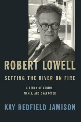 Robert Lowell, Setting the River on Fire: A Study of Genius, Mania, and Character by Kay Redfield Jamison