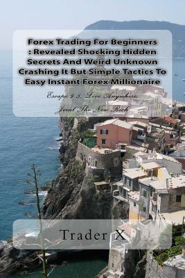Forex Trading For Beginners: Revealed Shocking Hidden Secrets And Weird Unknown Crashing It But Simple Tactics To Easy Instant Forex Millionaire: E by Trader X