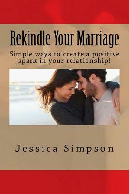 Rekindle Your Marriage: Simple ways to create a positive spark in your relationship! by Jessica Simpson