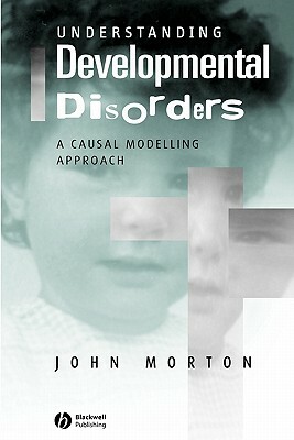 Understanding Developmental Disorders: A Causal Modelling Approach by John Morton