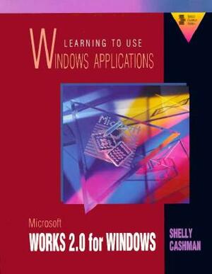 Learning to Use Windows Applications: Microsoft Works 2.0 for Windows by Gary B. Shelly