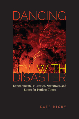 Dancing with Disaster: Environmental Histories, Narratives, and Ethics for Perilous Times by Kate Rigby