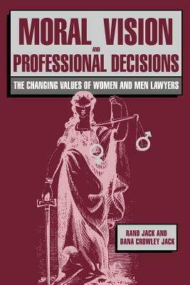 Moral Vision and Professional Decisions: The Changing Values of Women and Men Lawyers by Rand Jack, Dana Crowley Jack