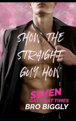 Show the Straight Guy How: Seven Gay First Times by Bro Biggly