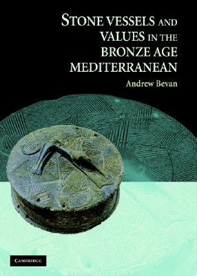 Stone Vessels and Values in the Bronze Age Mediterranean by Andrew Bevan