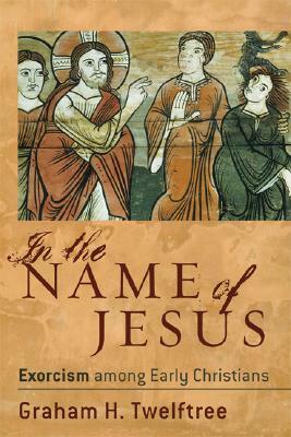 In the Name of Jesus: Exorcism Among Early Christians by Graham H. Twelftree