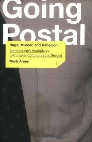 Going Postal: Rage, Murder, and Rebellion from Reagan's Workplaces to Clinton's Columbine and Beyond by Mark Ames
