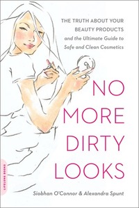 No More Dirty Looks: The Truth About Your Beauty Products and the Ultimate Guide to Safe and Clean Cosmetics by Siobhan O'Connor, Alexandra Spunt