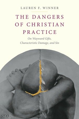The Dangers of Christian Practice: On Wayward Gifts, Characteristic Damage, and Sin by Lauren F. Winner