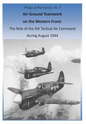 Air-Ground Teamwork on the Western Front: The Role of the XIX Tactical Air Command during August 1944 by U. S. Air Force, Office of Air Force History