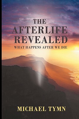 The Afterlife Revealed: What Happens After We Die by Michael Tymn