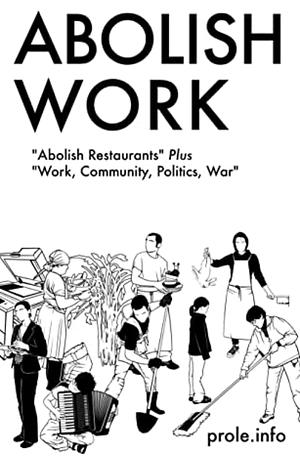 Abolish Work: "Abolish Restaurants" Plus "Work, Community, Politics, War" by Prole.Info