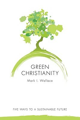 Green Christianity: Five Ways to a Sustainable Future by Mark Wallace