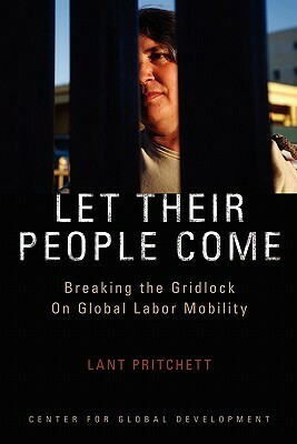 Let Their People Come: Breaking the Gridlock on Global Labor Mobility by Lant Pritchett