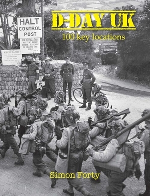 D-Day UK: 100 Locations in Britain by Simon Forty