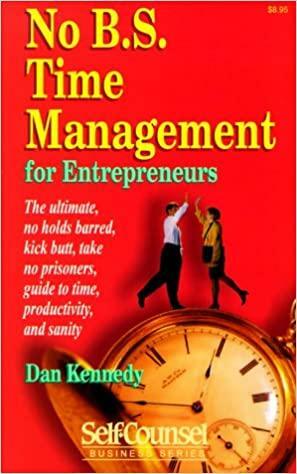 No B.s. Time Management for Entrepreneurs: The Ultimate, No Holds Barred, Kick Butt, Take No Prisoners, Guide to Time, Productivity, and Sanity by Dan S. Kennedy