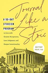 Journal Like a Stoic: A 90-Day Stoicism Program to Live with Greater Acceptance, Less Judgment, and Deeper Intentionality by Brittany Polat