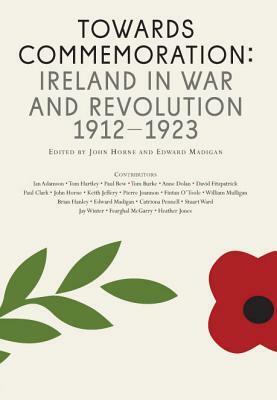 Towards Commemoration: Ireland in war and revolution 1912-1923 by Edward Madigan, John Horne