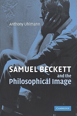 Samuel Beckett and the Philosophical Image by Anthony Uhlmann