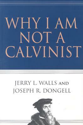 Why I Am Not a Calvinist by Jerry L. Walls, Joseph R. Dongell