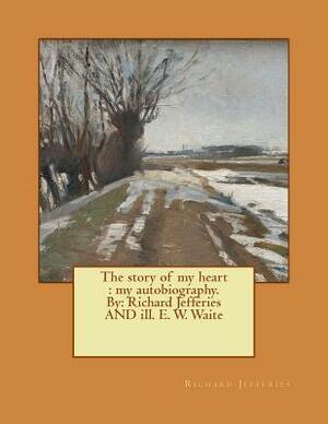 The story of my heart: my autobiography. By: Richard Jefferies AND ill. E. W. Waite by Richard Jefferies