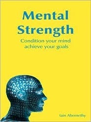 Mental Strength: Condition Your Mind, Achieve Your Goals. Iain Abernethy by Iain Stuart Abernethy
