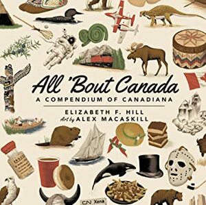 All 'Bout Canada: A Compendium of Canadiana by Elizabeth F. Hill