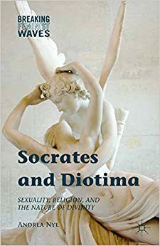 Socrates and Diotima: Sexuality, Religion, and the Nature of Divinity by Nye