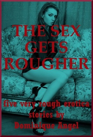The Sex Gets Rougher: Five Very Rough and Reluctant Erotica Stories by Dominique Angel