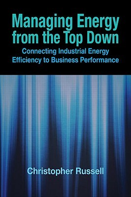 Managing Energy from the Top Down: Connecting Industrial Energy Efficiency to Business Performance by Christopher Russell