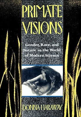 Primate Visions: Gender, Race, and Nature in the World of Modern Science by Donna J. Haraway