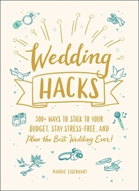 Wedding Hacks: 500+ Ways to Stick to Your Budget, Stay Stress-Free, and Plan the Best Wedding Ever! by Maddie Eisenhart