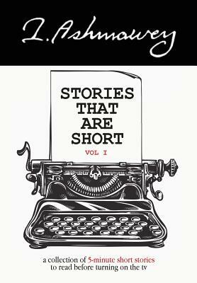 Stories that are Short Vol I: A collection of 5-minute short stories to read before turning on the tv by I. Ashmawey