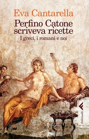 Perfino Catone scriveva ricette. I greci, i romani e noi by Eva Cantarella