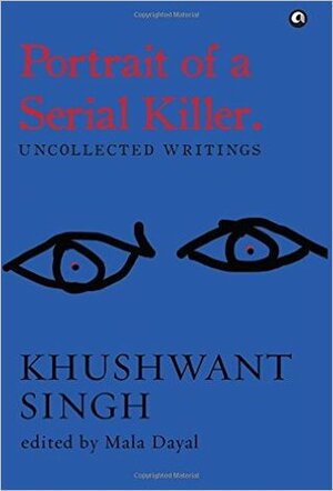 Portrait of a Serial Killer: Uncollected Writings: Khushwant Singh by Mala Dayal, Khushwant Singh